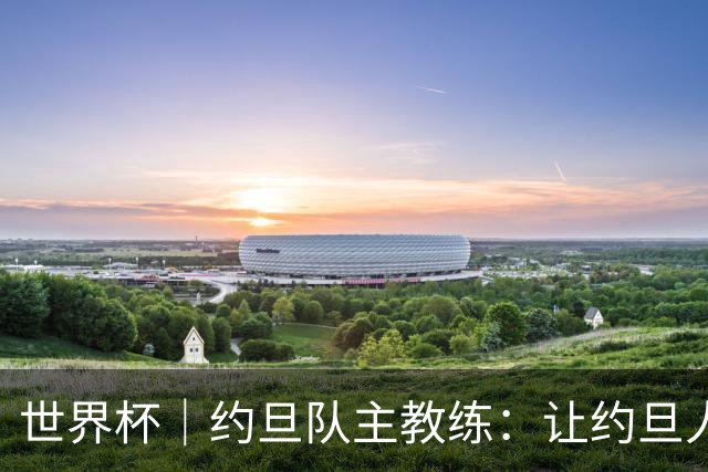 世界杯｜约旦队主教练：让约旦人民为我们骄傲